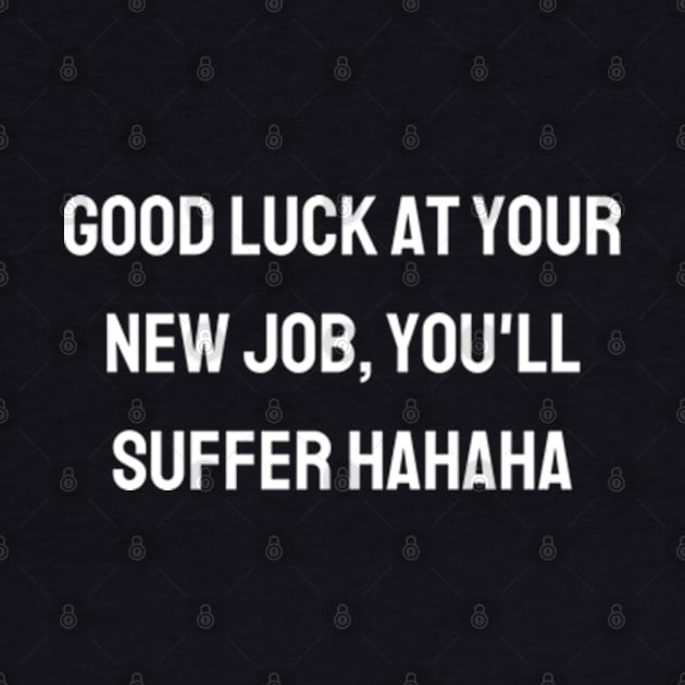 Good luck at your new job, you'll suffer hahaha by BWasted